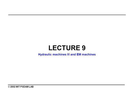 _______________________________________________ LECTURE 9 Hydraulic machines III and EM machines ________________________________________ © 2002 MIT PSDAM.