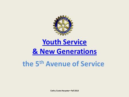 Youth Service & New Generations the 5 th Avenue of Service Cathy Coats Harpster– Fall 2013.