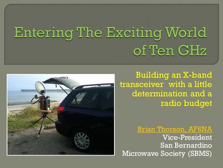 Building an X-band transceiver with a little determination and a radio budget Brian Thorson, AF6NA Vice-President San Bernardino Microwave Society (SBMS)