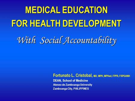 MEDICAL EDUCATION FOR HEALTH DEVELOPMENT Fortunato L. Cristobal, MD, MPH, MPHed, FPPS, FSPGANH DEAN, School of Medicine Ateneo de Zamboanga University.