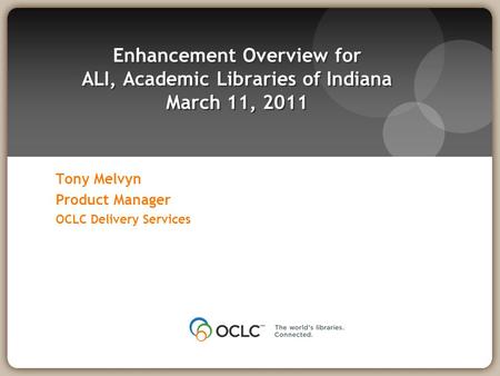 Tony Melvyn Product Manager OCLC Delivery Services Enhancement Overview for ALI, Academic Libraries of Indiana March 11, 2011.