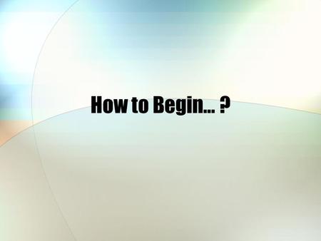 How to Begin… ?.