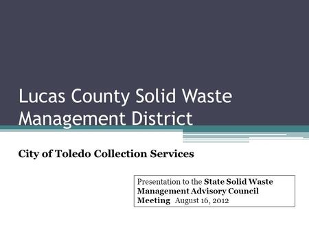 Lucas County Solid Waste Management District City of Toledo Collection Services Presentation to the State Solid Waste Management Advisory Council Meeting.