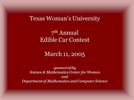 Texas Womans University 7 th Annual Edible Car Contest March 11, 2005 sponsored by Science & Mathematics Center for Women and Department of Mathematics.