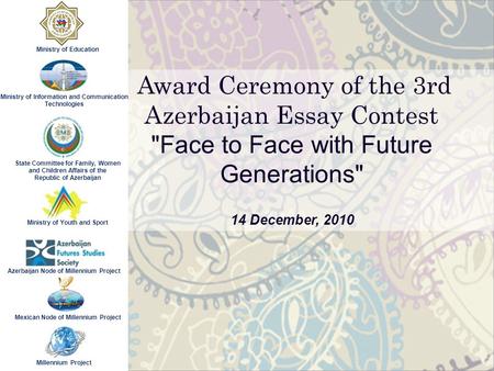 Award Ceremony of the 3rd Azerbaijan Essay Contest Face to Face with Future Generations 14 December, 2010 Ministry of Information and Communication Technologies.