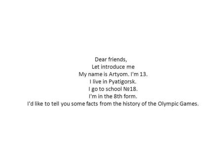 Dear friends, Let introduce me My name is Artyom. I'm 13. I live in Pyatigorsk. I go to school 18. I'm in the 8th form. I'd like to tell you some facts.