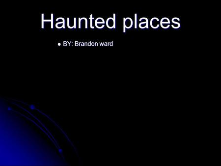 Haunted places BY: Brandon ward BY: Brandon ward.