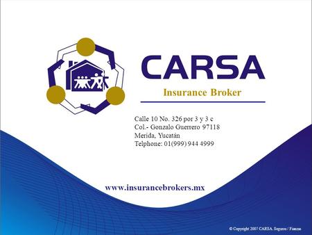 © Copyright 2007 CARSA. Seguros / Fianzas Insurance Broker Calle 10 No. 326 por 3 y 3 c Col.- Gonzalo Guerrero 97118 Merida, Yucatán Telphone: 01(999)