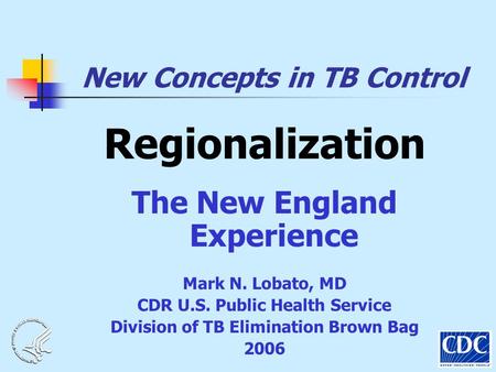 New Concepts in TB Control Regionalization The New England Experience Mark N. Lobato, MD CDR U.S. Public Health Service Division of TB Elimination Brown.