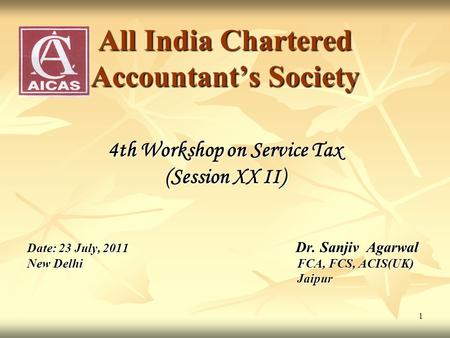 1 All India Chartered Accountants Society 4th Workshop on Service Tax (Session XX II) Date: 23 July, 2011 Dr. Sanjiv Agarwal New DelhiFCA, FCS, ACIS(UK)