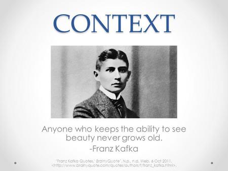 CONTEXT Anyone who keeps the ability to see beauty never grows old. -Franz Kafka Franz Kafka Quotes. BrainyQuote`. N.p., n.d. Web. 6 Oct 2011..