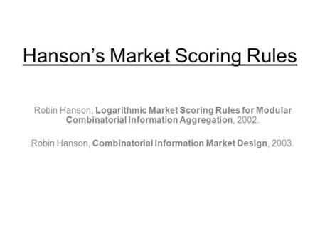 Hansons Market Scoring Rules Robin Hanson, Logarithmic Market Scoring Rules for Modular Combinatorial Information Aggregation, 2002. Robin Hanson, Combinatorial.