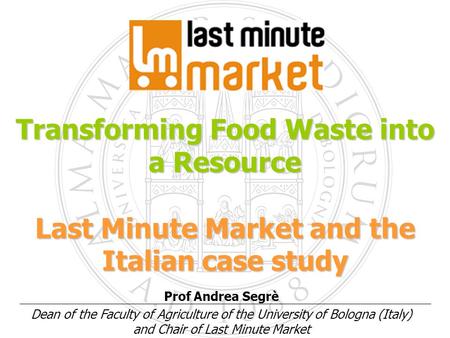 Prof Andrea Segrè Dean of the Faculty of Agriculture of the University of Bologna (Italy) and Chair of Last Minute Market Transforming Food Waste into.