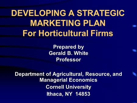 DEVELOPING A STRATEGIC MARKETING PLAN For Horticultural Firms Prepared by Gerald B. White Professor Department of Agricultural, Resource, and Managerial.