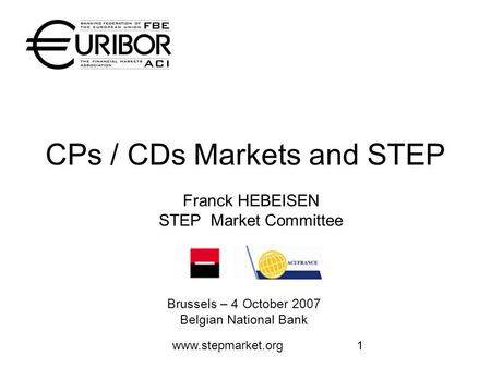 Www.stepmarket.org1 CPs / CDs Markets and STEP Brussels – 4 October 2007 Belgian National Bank Franck HEBEISEN STEP Market Committee.