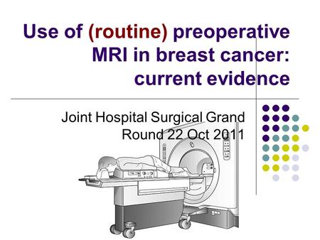 Use of (routine) preoperative MRI in breast cancer: current evidence Joint Hospital Surgical Grand Round 22 Oct 2011.