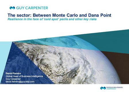 The sector: Between Monte Carlo and Dana Point Resilience in the face of cold spot perils and other key risks David Flandro Global Head of Business Intelligence.