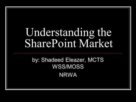 Understanding the SharePoint Market by: Shadeed Eleazer, MCTS WSS/MOSS NRWA.