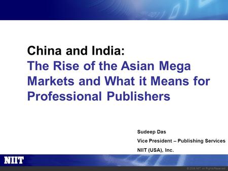 © 2005 NIIT. All Rights Reserved. China and India: The Rise of the Asian Mega Markets and What it Means for Professional Publishers Sudeep Das Vice President.