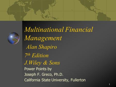 1 Multinational Financial Management Alan Shapiro 7 th Edition J.Wiley & Sons Power Points by Joseph F. Greco, Ph.D. California State University, Fullerton.