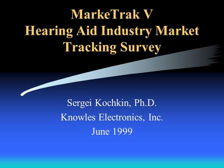 MarkeTrak V Hearing Aid Industry Market Tracking Survey Sergei Kochkin, Ph.D. Knowles Electronics, Inc. June 1999.