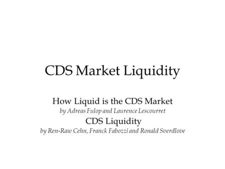 CDS Market Liquidity How Liquid is the CDS Market by Adreas Fulop and Laurence Lescourret CDS Liquidity by Ren-Raw Cehn, Franck Fabozzi and Ronald Sverdlove.