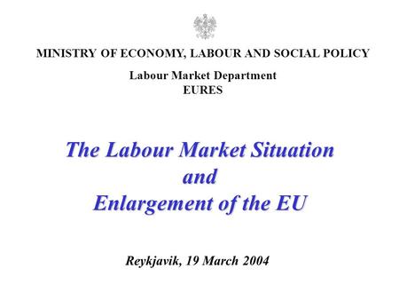 1 Reykjavik, 19 March 2004 MINISTRY OF ECONOMY, LABOUR AND SOCIAL POLICY Labour Market Department EURES The Labour Market Situation and Enlargement of.