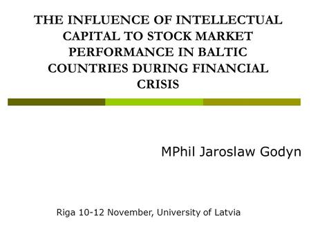 THE INFLUENCE OF INTELLECTUAL CAPITAL TO STOCK MARKET PERFORMANCE IN BALTIC COUNTRIES DURING FINANCIAL CRISIS MPhil Jaroslaw Godyn Riga 10-12 November,