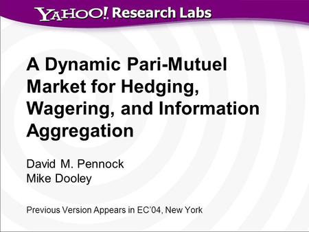 Research Labs A Dynamic Pari-Mutuel Market for Hedging, Wagering, and Information Aggregation David M. Pennock Mike Dooley Previous Version Appears in.