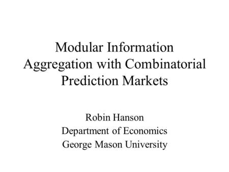 Modular Information Aggregation with Combinatorial Prediction Markets Robin Hanson Department of Economics George Mason University.