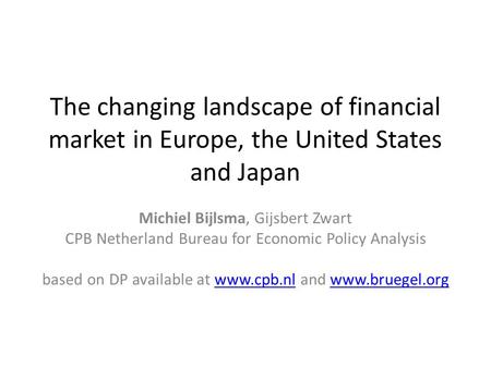 The changing landscape of financial market in Europe, the United States and Japan Michiel Bijlsma, Gijsbert Zwart CPB Netherland Bureau for Economic Policy.