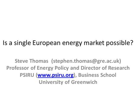 Is a single European energy market possible? Steve Thomas Professor of Energy Policy and Director of Research PSIRU (www.psiru.org),