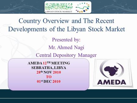 Country Overview and The Recent Developments of the Libyan Stock Market Presented by: Mr. Ahmed Nagi Central Depository Manager AMEDA 12 TH MEETING SEBRATHA,