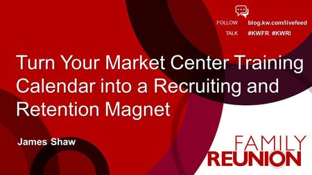 Blog.kw.com/livefeed #KWFR #KWRI FOLLOW TALK Turn Your Market Center Training Calendar into a Recruiting and Retention Magnet James Shaw.