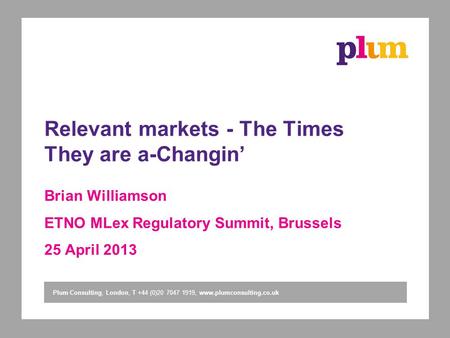 Plum Consulting, London, T +44 (0)20 7047 1919, www.plumconsulting.co.uk Relevant markets - The Times They are a-Changin Brian Williamson ETNO MLex Regulatory.