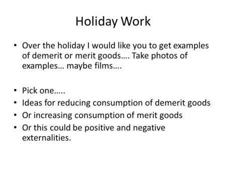 Holiday Work Over the holiday I would like you to get examples of demerit or merit goods…. Take photos of examples… maybe films…. Pick one….. Ideas for.