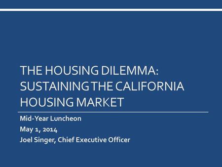 THE HOUSING DILEMMA: SUSTAINING THE CALIFORNIA HOUSING MARKET Mid-Year Luncheon May 1, 2014 Joel Singer, Chief Executive Officer.