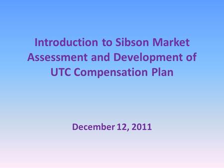 Introduction to Sibson Market Assessment and Development of UTC Compensation Plan December 12, 2011.