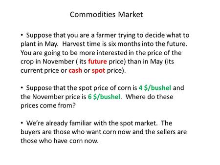 Commodities Market Suppose that you are a farmer trying to decide what to plant in May. Harvest time is six months into the future. You are going to be.