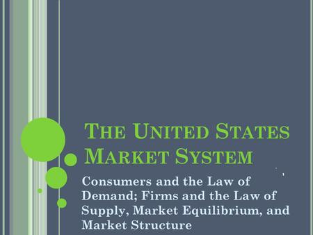 T HE U NITED S TATES M ARKET S YSTEM Consumers and the Law of Demand; Firms and the Law of Supply, Market Equilibrium, and Market Structure.