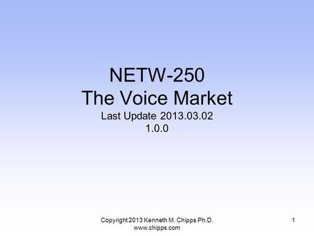 Copyright 2013 Kenneth M. Chipps Ph.D. www.chipps.com NETW-250 The Voice Market Last Update 2013.03.02 1.0.0 1.