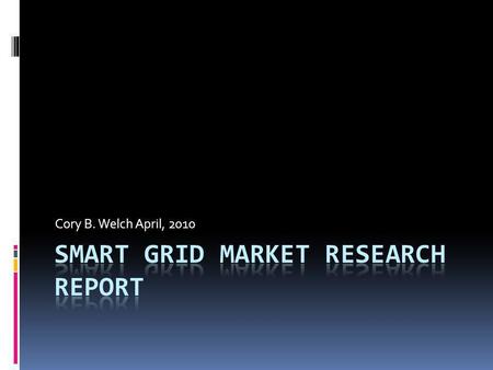 Cory B. Welch April, 2010. Smart Grid Market Segments Smart Sensors/Tech: equipment for sensing energy using and output IT Hardware/Software: infrastructure,