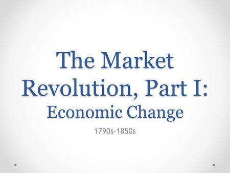 The Market Revolution, Part I: Economic Change 1790s-1850s.