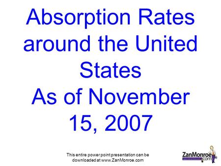 This entire power point presentation can be downloaded at www.ZanMonroe.com Absorption Rates around the United States As of November 15, 2007.