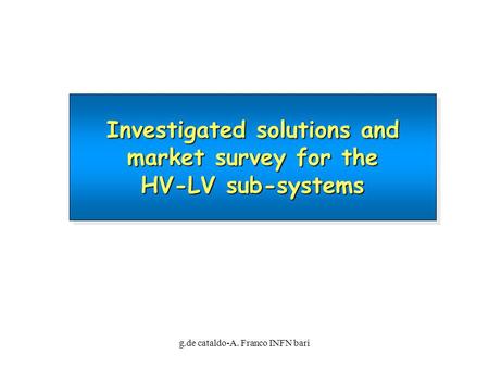 G.de cataldo-A. Franco INFN bari Investigated solutions and market survey for the HV-LV sub-systems.