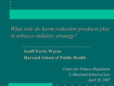 What role do harm reduction products play in tobacco industry strategy? Geoff Ferris Wayne Harvard School of Public Health Center for Tobacco Regulation.