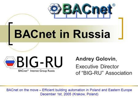 BACnet in Russia Andrey Golovin, Executive Director of BIG-RU Association BACnet on the move – Efficient building automation in Poland and Eastern Europe.