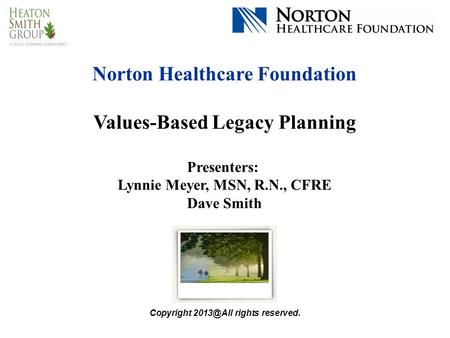 Norton Healthcare Foundation Values-Based Legacy Planning Presenters: Lynnie Meyer, MSN, R.N., CFRE Dave Smith Copyright rights reserved.