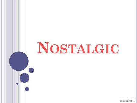 N OSTALGIC Kassi Hall. D ENOTATIVE MEANING An excessive yearning for people, things, or situations of the past that evoke pleasure or sadness upon thinking.