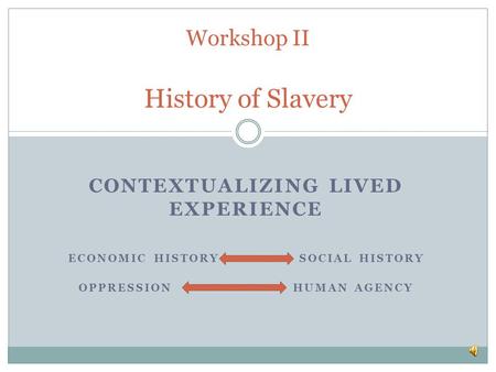 CONTEXTUALIZING LIVED EXPERIENCE ECONOMIC HISTORY SOCIAL HISTORY OPPRESSION HUMAN AGENCY Workshop II History of Slavery.